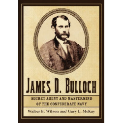 James D. Bulloch: Secret Agent and Mastermind of the Confederate Navy
