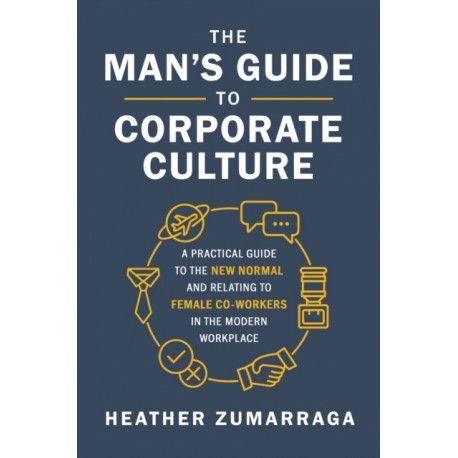 The Man's Guide to Corporate Culture: A Practical Guide to the New Normal and Relating to Female Coworkers in the Modern Workplace