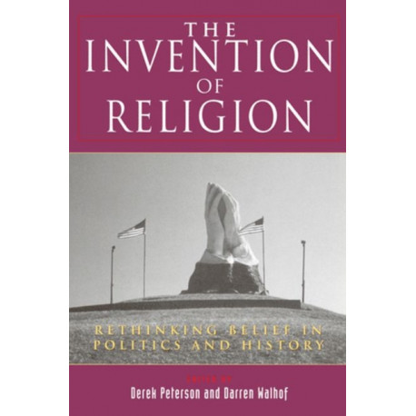The Invention of Religion: Rethinking Belief in Politics and History