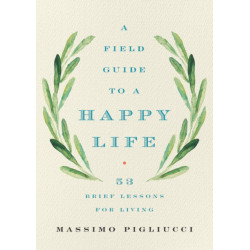 A Field Guide to a Happy Life : 53 Brief Lessons for Living: 53 Brief Lessons for Living