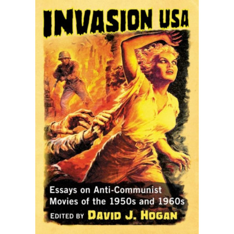 Invasion USA: Essays on Anti-Communist Movies of the 1950s and 1960s