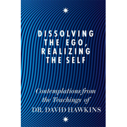 Dissolving the Ego, Realizing the Self: Contemplations from the Teachings of Dr David R. Hawkins MD, PhD
