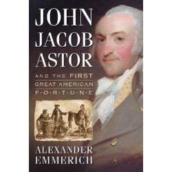 John Jacob Astor and the First Great American Fortune