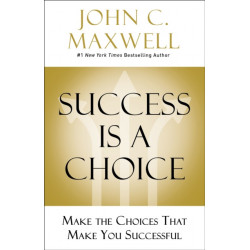 Success Is a Choice: Make the Choices that Make You Successful