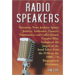 Radio Speakers: Narrators, News Junkies, Sports Jockeys, Tattletales, Tipsters, Toastmasters and Coffee Klatch Couples Who Verbalized the Jargon of the Aural Ether from the 1920s to the 1980s--A Biographical Dictionary