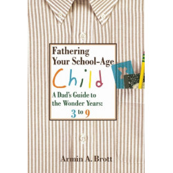 Fathering Your School-Age Child: A Dad's Guide to the Wonder Years 3 to 9