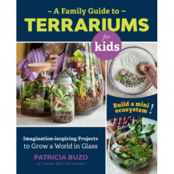 A Family Guide to Terrariums for Kids: Imagination-inspiring Projects to Grow a World in Glass - Build a mini ecosystem!
