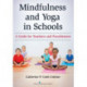 Mindfulness and Yoga in Schools: A Guide for Teachers and Practitioners