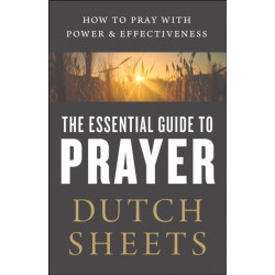 The Essential Guide to Prayer – How to Pray with Power and Effectiveness: How to Pray with Power and Effectiveness
