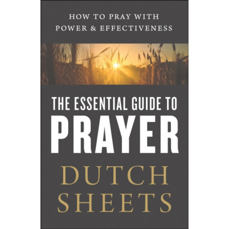 The Essential Guide to Prayer – How to Pray with Power and Effectiveness: How to Pray with Power and Effectiveness