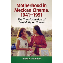 Motherhood in Mexican Cinema, 1941-1991: The Transformation of Femininity on Screen