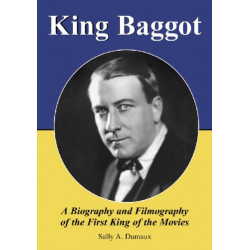 King Baggot: A Biography and Filmography of the First King of the Movies