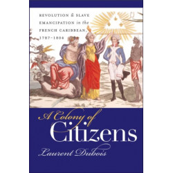 A Colony of Citizens: Revolution and Slave Emancipation in the French Caribbean, 1787-1804