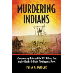Murdering Indians: A Documentary History of the 1897 Killings That Inspired Louise Erdrich's The Plague of Doves