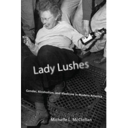 Lady Lushes: Gender, Alcoholism, and Medicine in Modern America