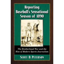 Reporting Baseball's Sensational Season of 1890: The Brotherhood War and the Rise of Modern Sports Journalism