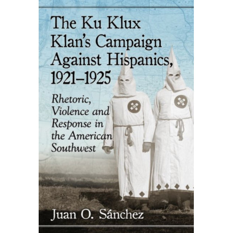 The Ku Klux Klan's Campaign Against Hispanics, 1921-1925: Rhetoric, Violence and Response in the American Southwest