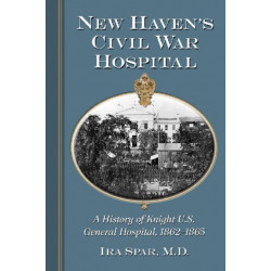 New Haven's Civil War Hospital: A History of Knight U.S. General Hospital, 1862-1865