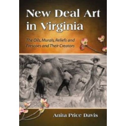 New Deal Art in Virginia: The Oils, Murals, Reliefs and Frescoes and Their Creators