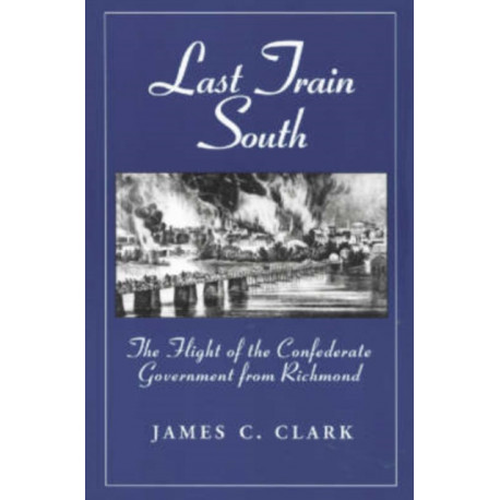 Last Train South: The Flight of the Confederate Government from Richmond