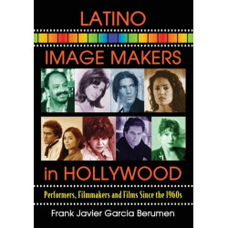 Latino Image Makers in Hollywood: Performers, Filmmakers and Films Since the 1960s