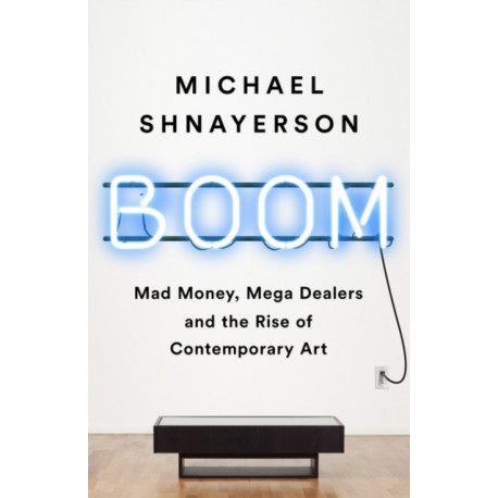 Boom : Mad Money, Mega Dealers, and the Rise of Contemporary Art: Mad Money, Mega Dealers, and the Rise of Contemporary Art
