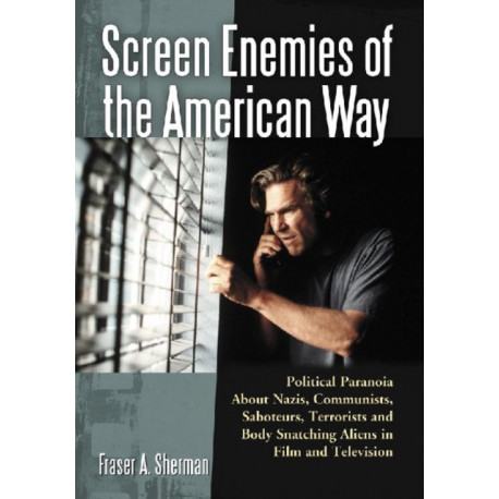 Screen Enemies of the American Way: Political Paranoia About Nazis, Communists, Saboteurs, Terrorists and Body Snatching Aliens in Film and Television
