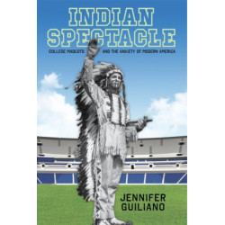 Indian Spectacle: College Mascots and the Anxiety of Modern America