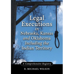 Legal Executions in Nebraska, Kansas and Oklahoma Including the Indian Territory: A Comprehensive Registry