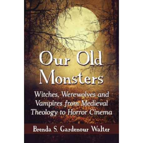 Our Old Monsters: Witches, Werewolves and Vampires from Medieval Theology to Horror Cinema