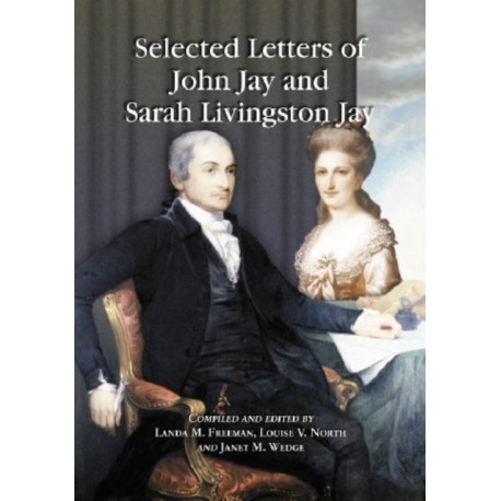Selected Letters of John Jay and Sarah Livingston Jay: Correspondence by or to the First Chief Justice of the United States and His Wife
