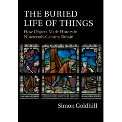 The Buried Life of Things: How Objects Made History in Nineteenth-Century Britain