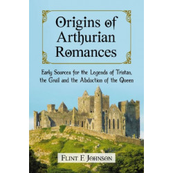 Origins of Arthurian Romances: Early Sources for the Legends of Tristan, the Grail and the Abduction of the Queen