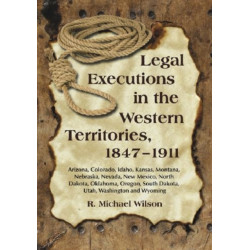 Legal Executions in the Western Territories, 1847-1911: Arizona, Colorado, Idaho, Kansas, Montana, Nebraska, Nevada, New Mexico, North Dakota, Oklahoma, Oregon, South Dakota, Utah, Washington and Wyoming