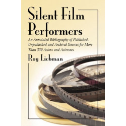 Silent Film Performers: An Annotated Bibliography of Published, Unpublished and Archival Sources for More Than 350 Actors and Actresses
