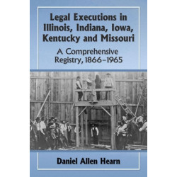 Legal Executions in Illinois, Indiana, Iowa, Kentucky and Missouri: A Comprehensive Registry, 1866-1965