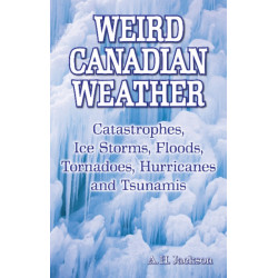 Weird Canadian Weather: Catastrophes, Ice Storms, Floods, Tornadoes, Hurricanes and Tsunamis