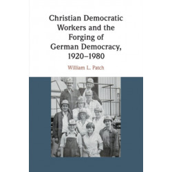 Christian Democratic Workers and the Forging of German Democracy, 1920–1980