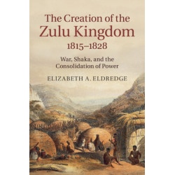 The Creation of the Zulu Kingdom, 1815–1828: War, Shaka, and the Consolidation of Power