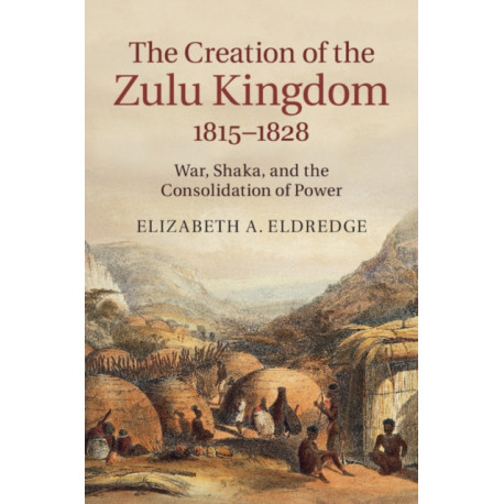 The Creation of the Zulu Kingdom, 1815–1828: War, Shaka, and the Consolidation of Power