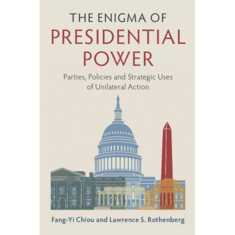 The Enigma of Presidential Power: Parties, Policies and Strategic Uses of Unilateral Action