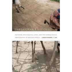 Unreasonable Histories: Nativism, Multiracial Lives, and the Genealogical Imagination in British Africa