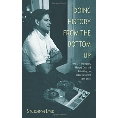 Doing History From The Bottom Up: On E.P. Thompson, Howard Zinn, and Rebuilding the Labor Movement from Below