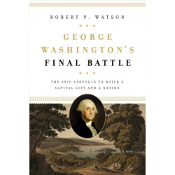 George Washington's Final Battle: The Epic Struggle to Build a Capital City and a Nation
