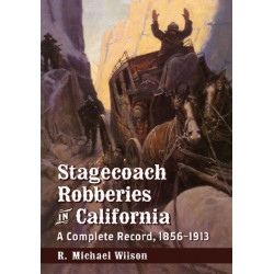 Stagecoach Robberies in California: A Complete Record, 1856-1913