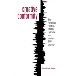 Creative Conformity: The Feminist Politics of U.S. Catholic and Iranian Shi'i Women