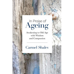 In Praise of Ageing: Awakening to Old Age with Wisdom and Compassion