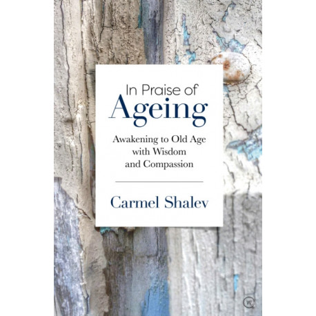 In Praise of Ageing: Awakening to Old Age with Wisdom and Compassion
