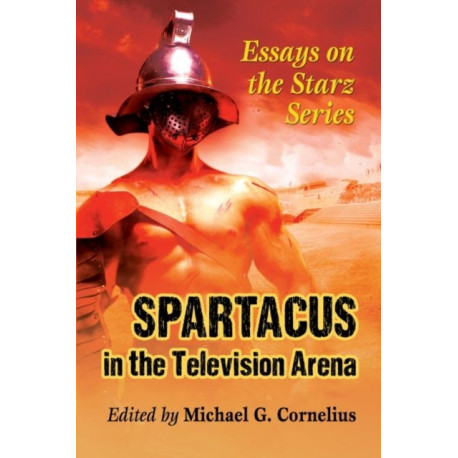 Spartacus in the Television Arena: Essays on the Starz Series