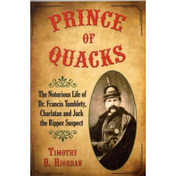 Prince of Quacks: The Notorious Life of Dr. Francis Tumblety, Charlatan and Jack the Ripper Suspect